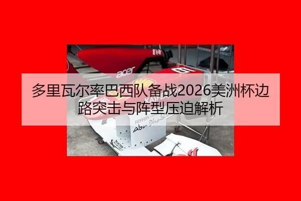 多里瓦尔率巴西队备战2026美洲杯边路突击与阵型压迫解析