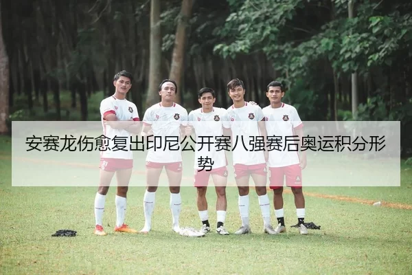 安赛龙伤愈复出印尼公开赛八强赛后奥运积分形势