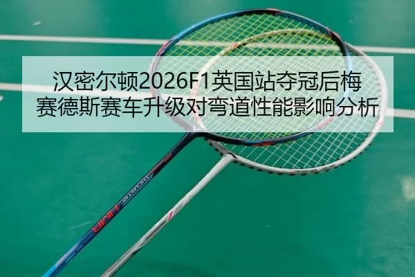汉密尔顿2026F1英国站夺冠后梅赛德斯赛车升级对弯道性能影响分析