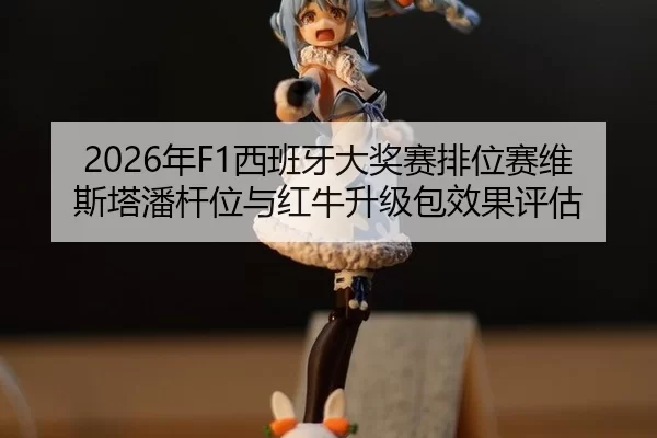 2026年F1西班牙大奖赛排位赛维斯塔潘杆位与红牛升级包效果评估